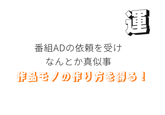 運。番組ADの依頼を受け、なんとか真似仕事で作品ものの作り方を得る