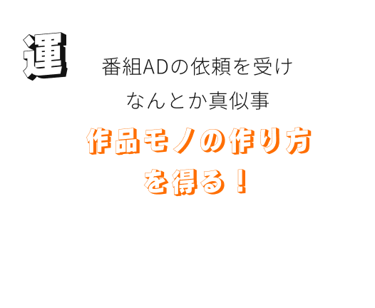 運。番組ADの依頼を受け、なんとか真似仕事で作品ものの作り方を得る